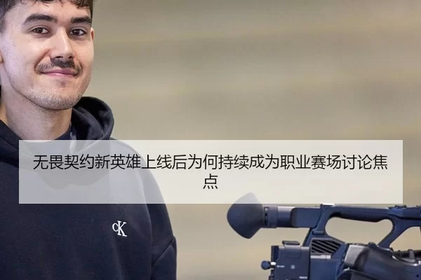 无畏契约新英雄上线后为何持续成为职业赛场讨论焦点