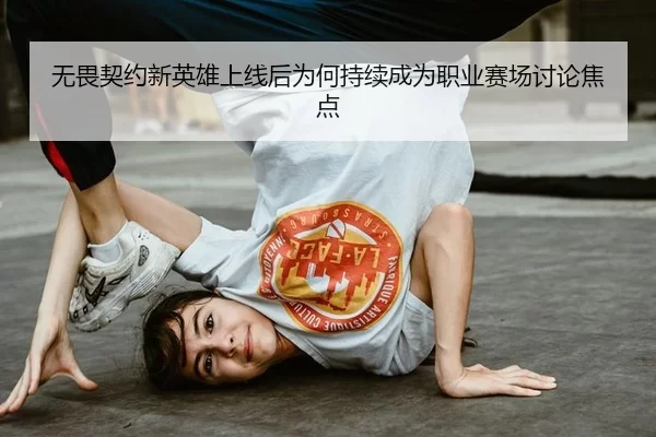 无畏契约新英雄上线后为何持续成为职业赛场讨论焦点